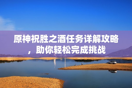 原神祝胜之酒任务详解攻略，助你轻松完成挑战