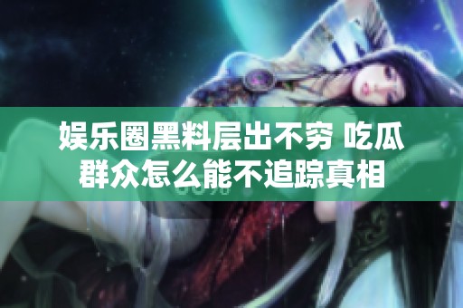娱乐圈黑料层出不穷 吃瓜群众怎么能不追踪真相