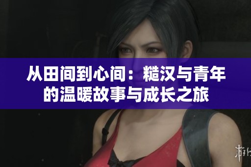 从田间到心间：糙汉与青年的温暖故事与成长之旅