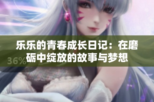 乐乐的青春成长日记：在磨砺中绽放的故事与梦想
