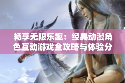 畅享无限乐趣：经典动漫角色互动游戏全攻略与体验分享