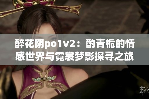 醉花阴po1v2：酌青栀的情感世界与霓裳梦影探寻之旅