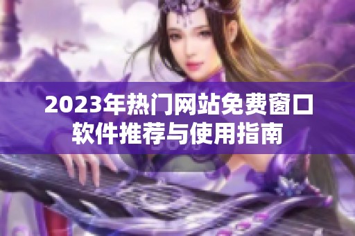 2023年热门网站免费窗口软件推荐与使用指南
