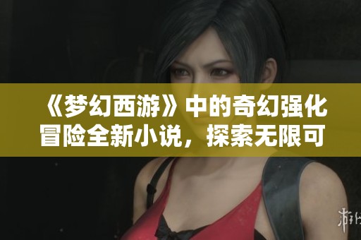 《梦幻西游》中的奇幻强化冒险全新小说，探索无限可能与挑战