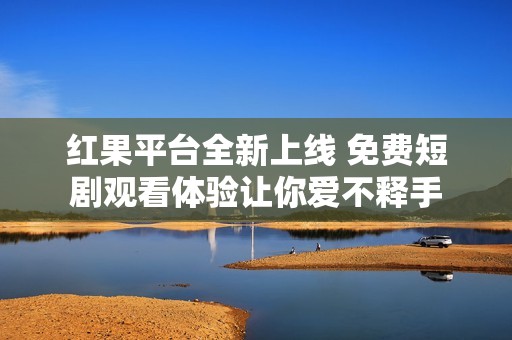 红果平台全新上线 免费短剧观看体验让你爱不释手