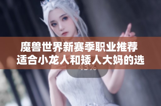 魔兽世界新赛季职业推荐 适合小龙人和矮人大妈的选择