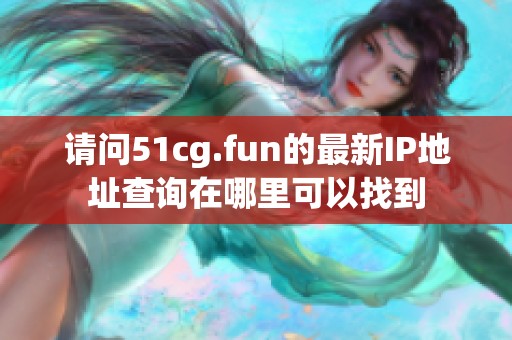 请问51cg.fun的最新IP地址查询在哪里可以找到