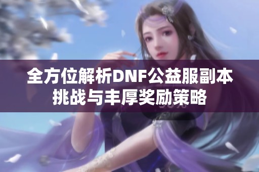 全方位解析DNF公益服副本挑战与丰厚奖励策略