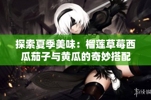 探索夏季美味：榴莲草莓西瓜茄子与黄瓜的奇妙搭配