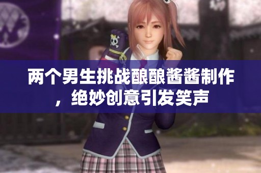 两个男生挑战酿酿酱酱制作，绝妙创意引发笑声