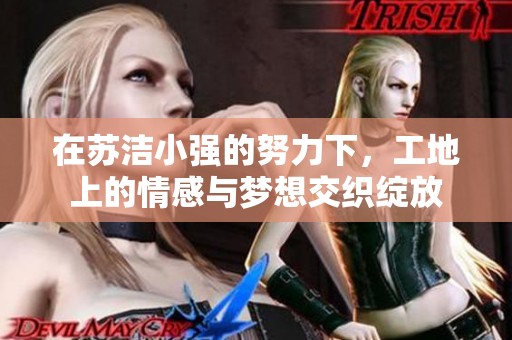 在苏洁小强的努力下，工地上的情感与梦想交织绽放