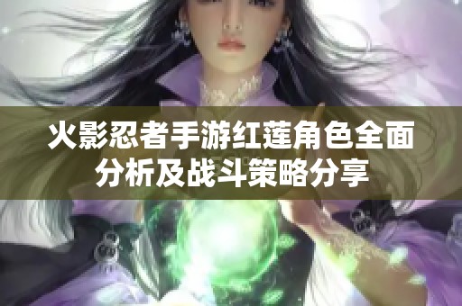 火影忍者手游红莲角色全面分析及战斗策略分享
