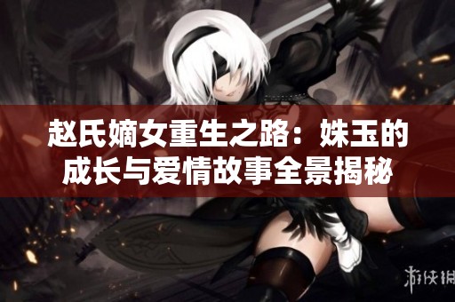 赵氏嫡女重生之路：姝玉的成长与爱情故事全景揭秘