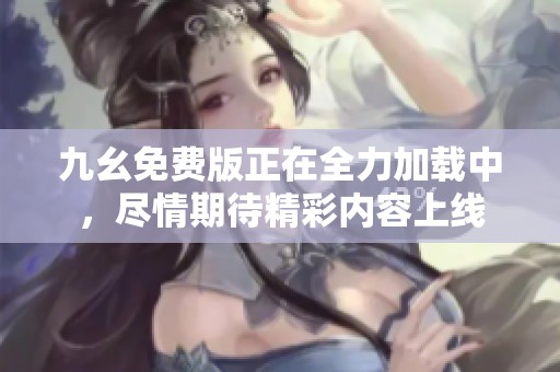 九幺免费版正在全力加载中，尽情期待精彩内容上线