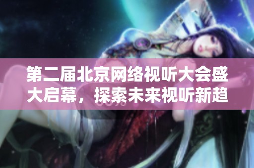 第二届北京网络视听大会盛大启幕，探索未来视听新趋势