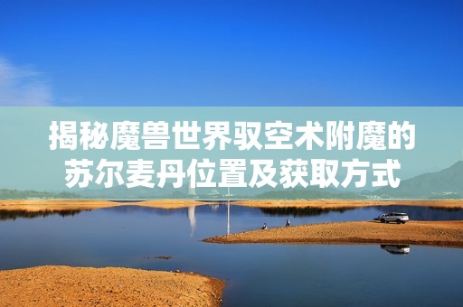 揭秘魔兽世界驭空术附魔的苏尔麦丹位置及获取方式