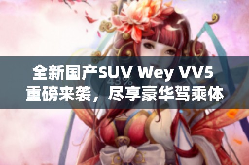 全新国产SUV Wey VV5 重磅来袭，尽享豪华驾乘体验