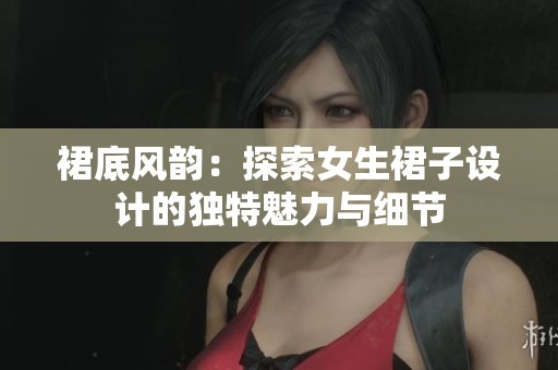 裙底风韵：探索女生裙子设计的独特魅力与细节