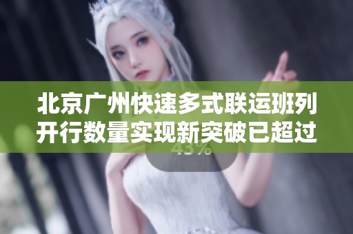 北京广州快速多式联运班列开行数量实现新突破已超过100列