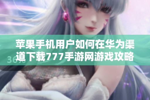 苹果手机用户如何在华为渠道下载777手游网游戏攻略
