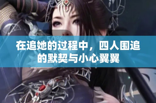 在追她的过程中，四人围追的默契与小心翼翼