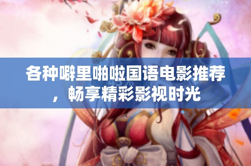 各种噼里啪啦国语电影推荐，畅享精彩影视时光