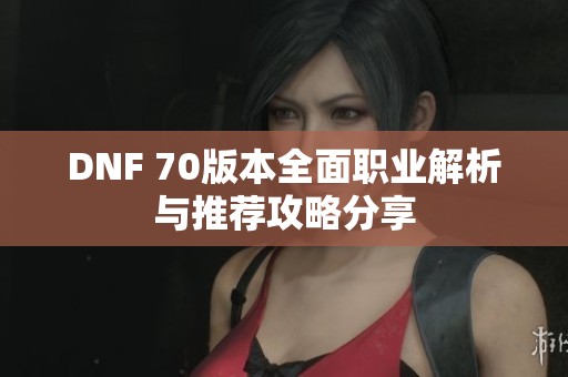 DNF 70版本全面职业解析与推荐攻略分享