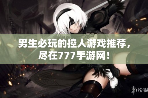 男生必玩的控人游戏推荐，尽在777手游网！