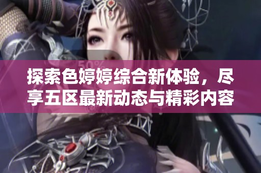 探索色婷婷综合新体验，尽享五区最新动态与精彩内容