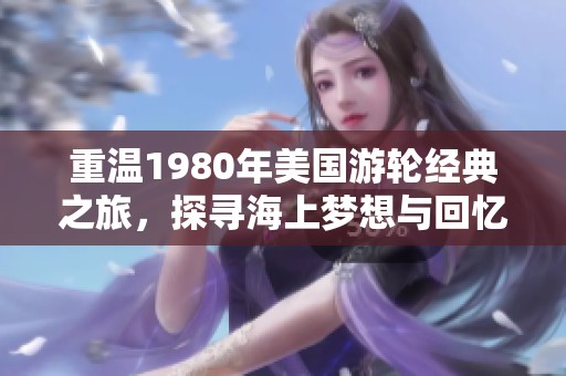 重温1980年美国游轮经典之旅，探寻海上梦想与回忆