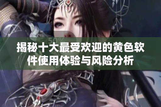 揭秘十大最受欢迎的黄色软件使用体验与风险分析