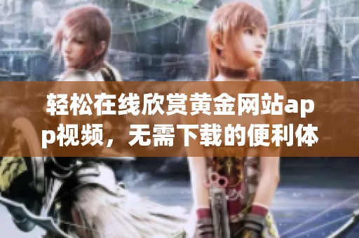 轻松在线欣赏黄金网站app视频，无需下载的便利体验