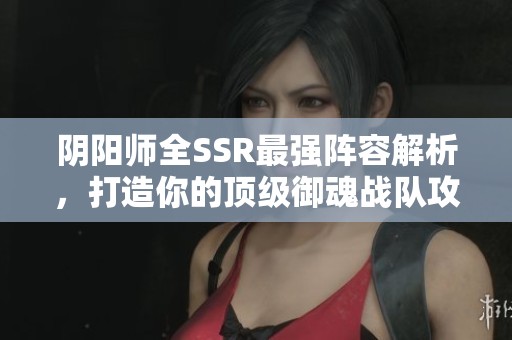 阴阳师全SSR最强阵容解析，打造你的顶级御魂战队攻略