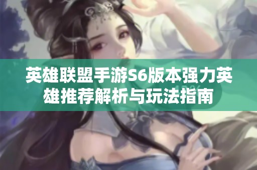 英雄联盟手游S6版本强力英雄推荐解析与玩法指南