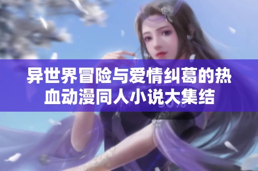 异世界冒险与爱情纠葛的热血动漫同人小说大集结