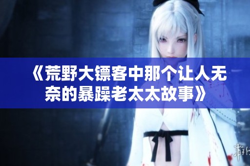 《荒野大镖客中那个让人无奈的暴躁老太太故事》
