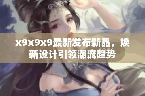 x9x9x9最新发布新品，焕新设计引领潮流趋势
