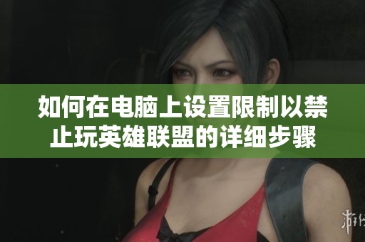 如何在电脑上设置限制以禁止玩英雄联盟的详细步骤