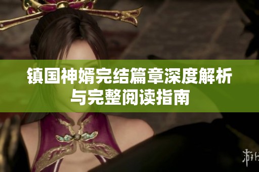 镇国神婿完结篇章深度解析与完整阅读指南