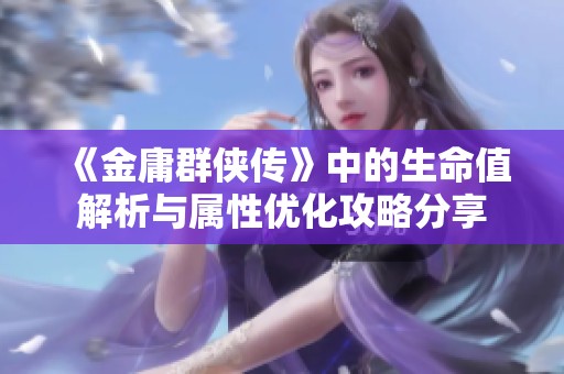 《金庸群侠传》中的生命值解析与属性优化攻略分享