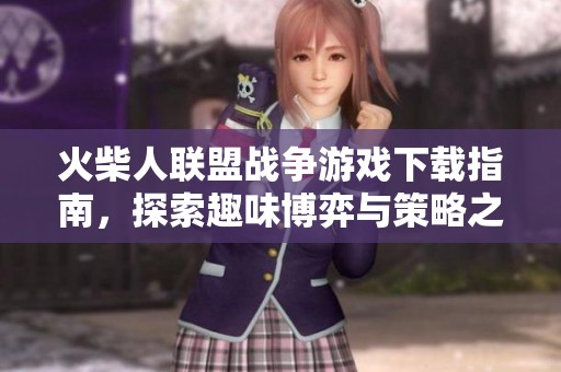 火柴人联盟战争游戏下载指南，探索趣味博弈与策略之战