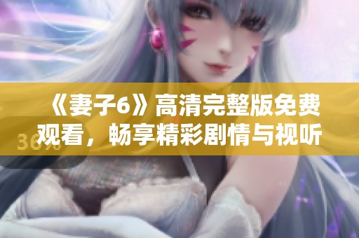 《妻子6》高清完整版免费观看，畅享精彩剧情与视听盛宴