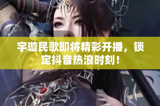 宇璇民歌即将精彩开播，锁定抖音热浪时刻！