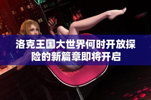 洛克王国大世界何时开放探险的新篇章即将开启