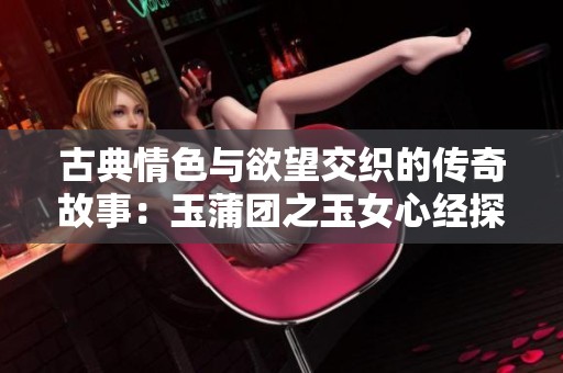 古典情色与欲望交织的传奇故事：玉蒲团之玉女心经探秘
