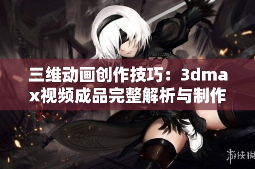 三维动画创作技巧：3dmax视频成品完整解析与制作指南