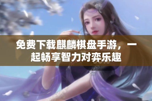 免费下载麒麟棋盘手游，一起畅享智力对弈乐趣