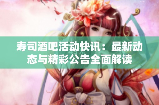 寿司酒吧活动快讯：最新动态与精彩公告全面解读