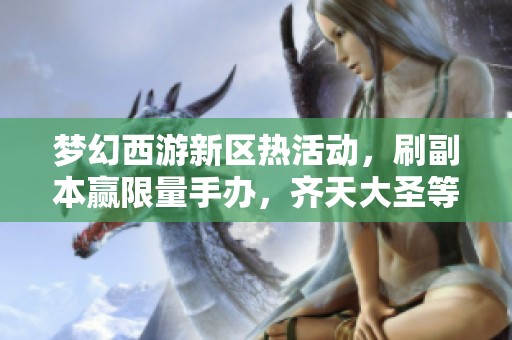 梦幻西游新区热活动，刷副本赢限量手办，齐天大圣等你来战!
