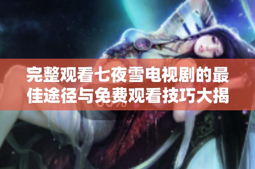 完整观看七夜雪电视剧的最佳途径与免费观看技巧大揭秘